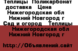 Теплицы, Поликарбонат, доставка › Цена ­ 4 250 - Нижегородская обл., Нижний Новгород г. Сад и огород » Теплицы   . Нижегородская обл.,Нижний Новгород г.